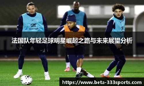 法国队年轻足球明星崛起之路与未来展望分析