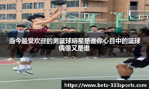 当今最受欢迎的男篮球明星是谁你心目中的篮球偶像又是谁